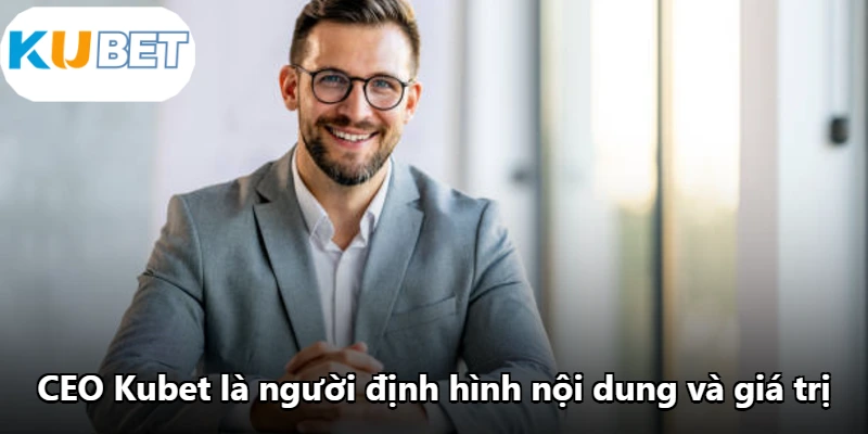 CEO Kubet là người định hình nội dung và giá trị
